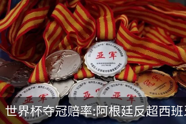 世界杯夺冠赔率:阿根廷反超西班牙 法国仍领跑