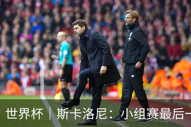 世界杯｜斯卡洛尼：小组赛最后一战梅西不会首发