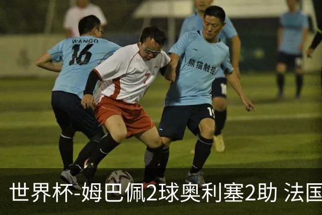 世界杯-姆巴佩2球奥利塞2助 法国4前场各有收获3-0瑞典