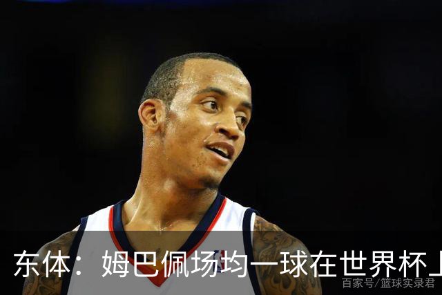 东体：姆巴佩场均一球在世界杯上堪称独一档 德尚或将启用坎特