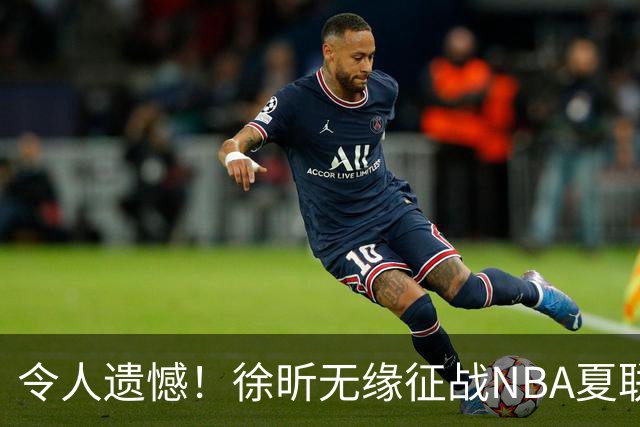 令人遗憾！徐昕无缘征战NBA夏联，原因曝光，球迷惋惜，杜锋躺枪