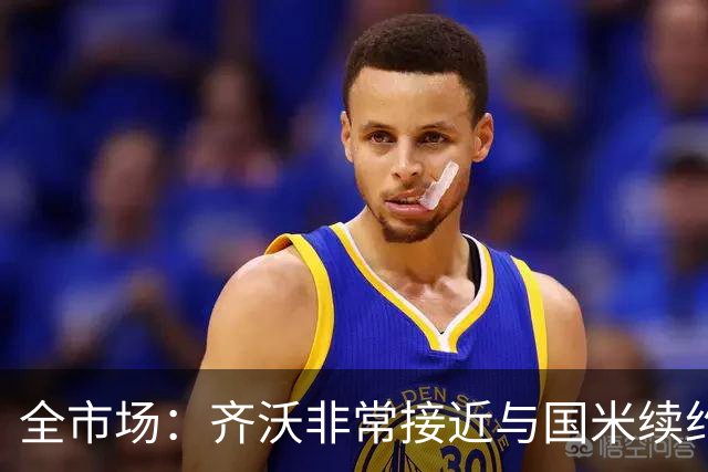 全市场：齐沃非常接近与国米续约，有可能今天就签约并官宣