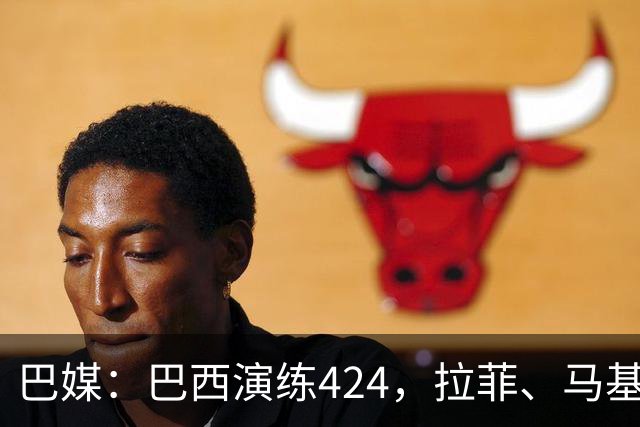 巴媒：巴西演练424，拉菲、马基、伊戈尔、胖虎、帕奎塔被拿下