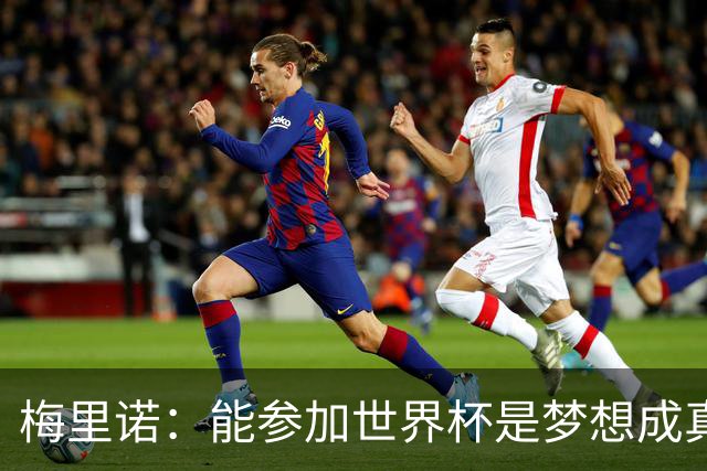 梅里诺：能参加世界杯是梦想成真，我克服了受伤的艰难时刻