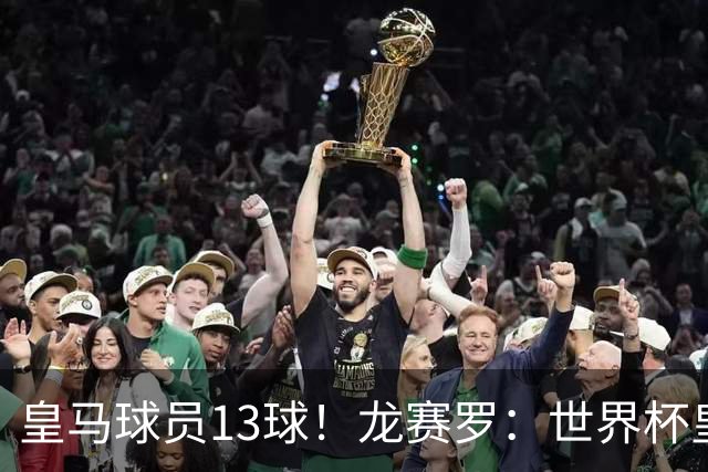 皇马球员13球！龙赛罗：世界杯皇马群星闪耀，巴萨仅亚马尔进1球