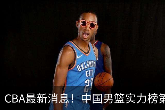CBA最新消息！中国男篮实力榜第二，曾凡博等四人基本离开国家队，林葳重返俄勒冈